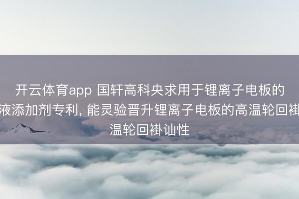 开云体育app 国轩高科央求用于锂离子电板的电解液添加剂专利， 能灵验晋升锂离子电板的高温轮回褂讪性