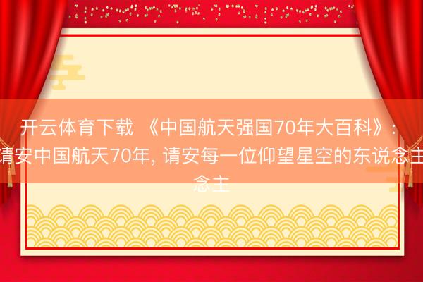 开云体育下载 《中国航天强国70年大百科》: 请安中国航天70年， 请安每一位仰望星空的东说念主