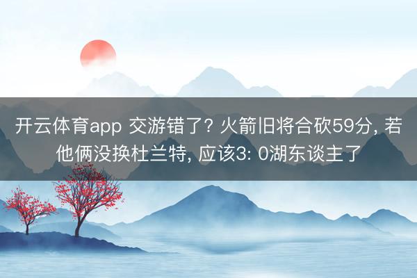 开云体育app 交游错了? 火箭旧将合砍59分， 若他俩没换杜兰特， 应该3: 0湖东谈主了