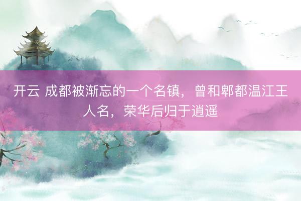 开云 成都被渐忘的一个名镇，曾和郫都温江王人名，荣华后归于逍遥