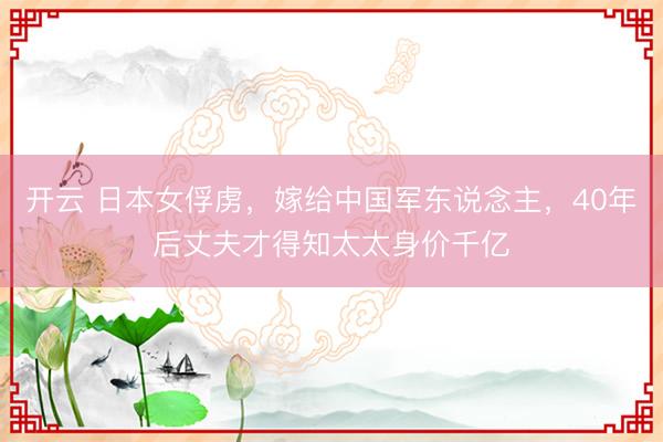 开云 日本女俘虏，嫁给中国军东说念主，40年后丈夫才得知太太身价千亿