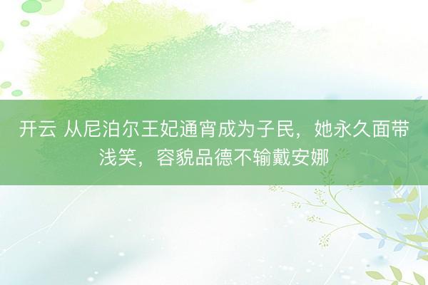 开云 从尼泊尔王妃通宵成为子民，她永久面带浅笑，容貌品德不输戴安娜
