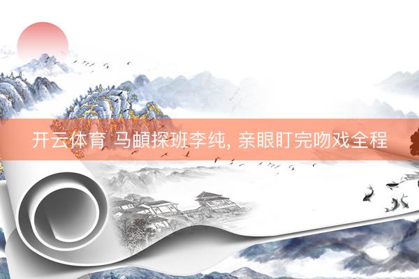 开云体育 马頔探班李纯， 亲眼盯完吻戏全程