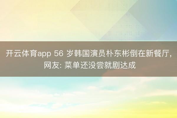 开云体育app 56 岁韩国演员朴东彬倒在新餐厅， 网友: 菜单还没尝就剧达成