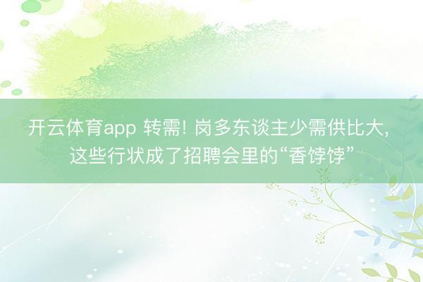 开云体育app 转需! 岗多东谈主少需供比大，<a href=