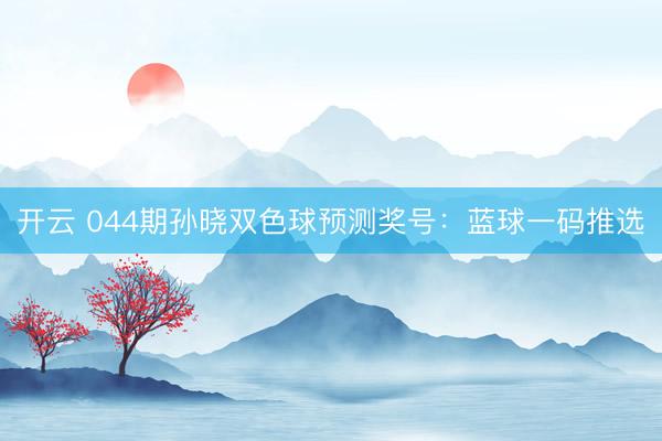 开云 044期孙晓双色球预测奖号：蓝球一码推选