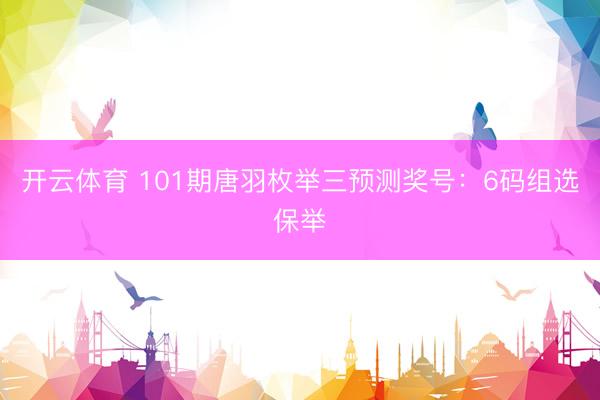 开云体育 101期唐羽枚举三预测奖号：6码组选保举