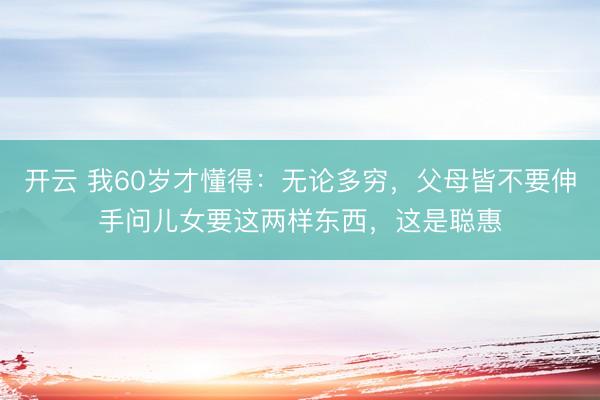 开云 我60岁才懂得：无论多穷，父母皆不要伸手问儿女要这两样东西，这是聪惠
