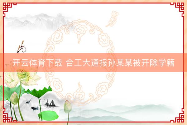 开云体育下载 合工大通报孙某某被开除学籍