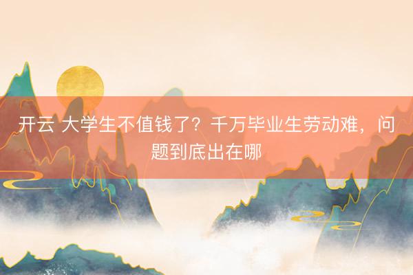 开云 大学生不值钱了？千万毕业生劳动难，问题到底出在哪