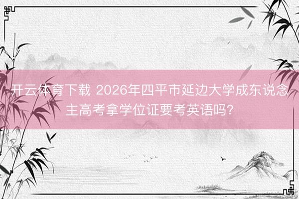 开云体育下载 2026年四平市延边大学成东说念主高考拿学位证要考英语吗？