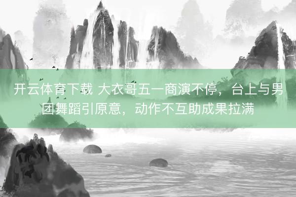 开云体育下载 大衣哥五一商演不停，台上与男团舞蹈引原意，动作不互助成果拉满
