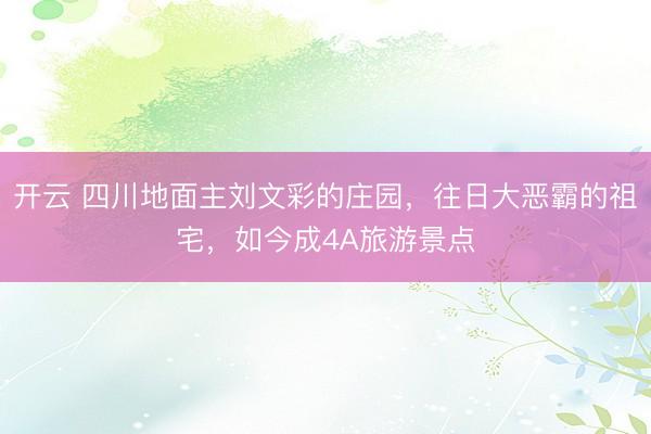开云 四川地面主刘文彩的庄园，往日大恶霸的祖宅，如今成4A旅游景点