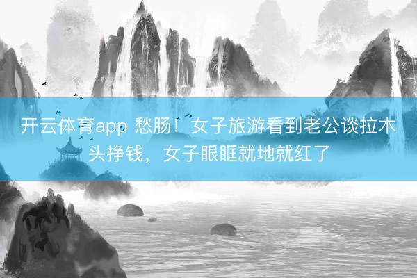 开云体育app 愁肠！女子旅游看到老公谈拉木头挣钱，女子眼眶就地就红了