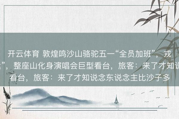 开云体育 敦煌鸣沙山骆驼五一“全员加班”，戎行绵延数里堪比“春运”，整座山化身演唱会巨型看台，旅客：来了才知说念东说念主比沙子多