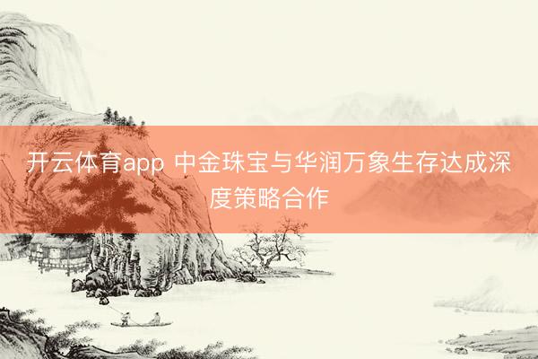 开云体育app 中金珠宝与华润万象生存达成深度策略合作