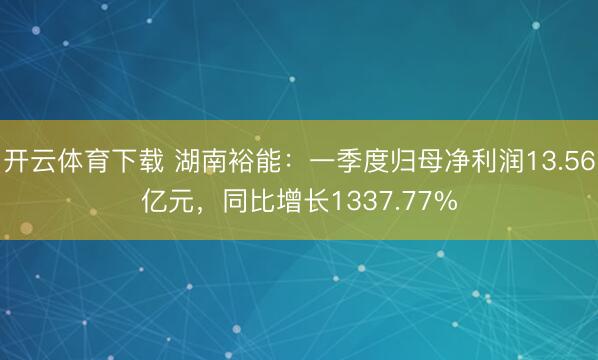 开云体育下载 湖南裕能：一季度归母净利润13.56亿元，同比增长1337.77%