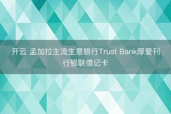 开云 孟加拉主流生意银行Trust Bank厚爱刊行银联借记卡
