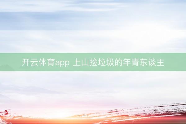 开云体育app 上山捡垃圾的年青东谈主