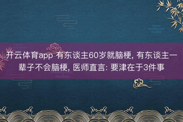 开云体育app 有东谈主60岁就脑梗， 有东谈主一辈子不会脑梗， 医师直言: 要津在于3件事
