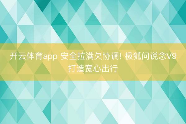 开云体育app 安全拉满欠协调! 极狐问说念V9打造宽心出行