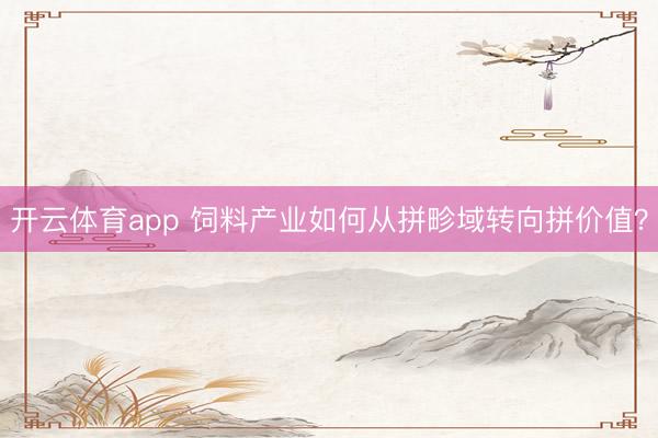 开云体育app 饲料产业如何从拼畛域转向拼价值？