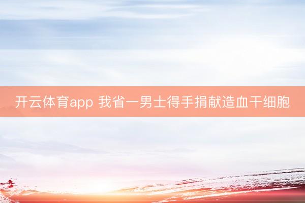 开云体育app 我省一男士得手捐献造血干细胞