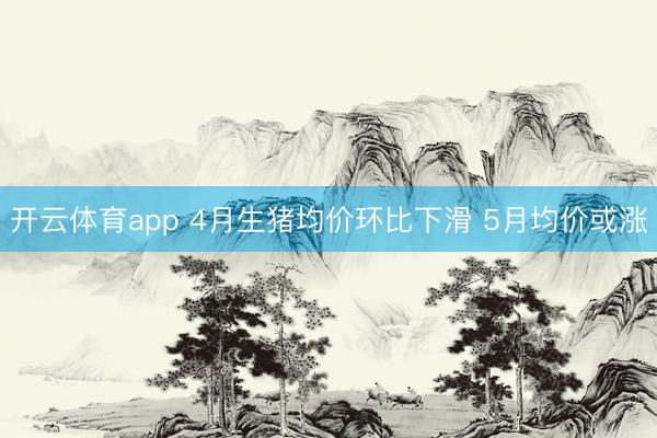 开云体育app 4月生猪均价环比下滑 5月均价或涨