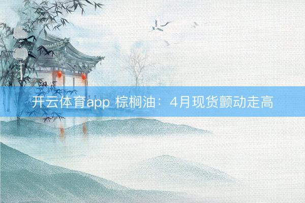 开云体育app 棕榈油：4月现货颤动走高