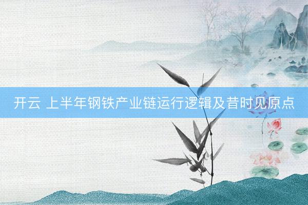 开云 上半年钢铁产业链运行逻辑及昔时见原点