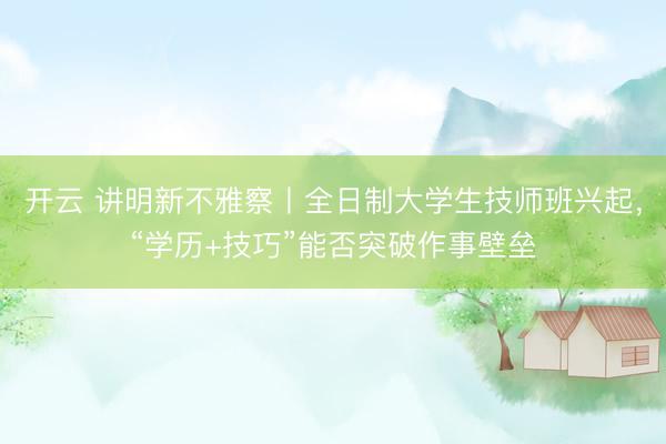 开云 讲明新不雅察丨全日制大学生技师班兴起，“学历+技巧”能否突破作事壁垒