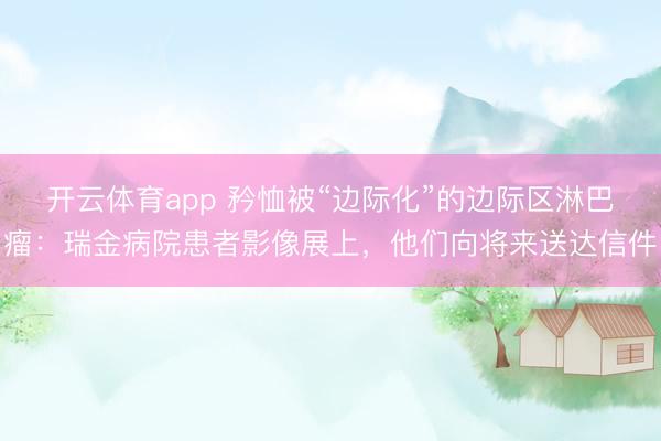 开云体育app 矜恤被“边际化”的边际区淋巴瘤：瑞金病院患者影像展上，他们向将来送达信件
