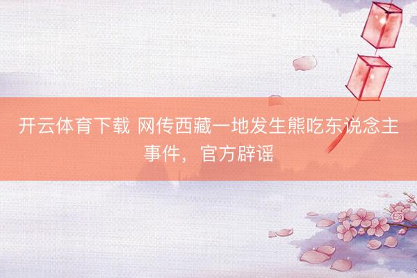 开云体育下载 网传西藏一地发生熊吃东说念主事件，官方辟谣