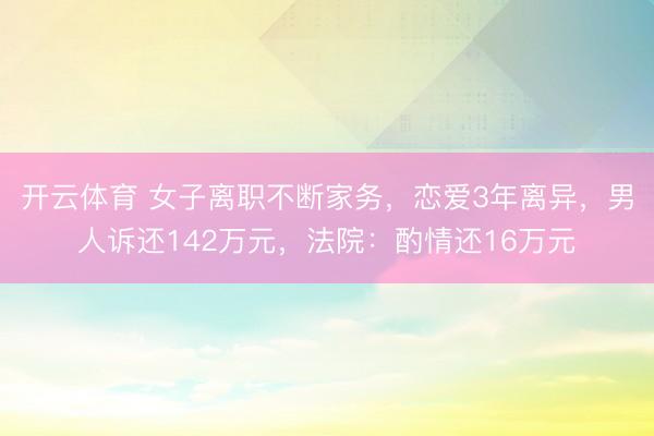 开云体育 女子离职不断家务，恋爱3年离异，男人诉还142万元，法院：酌情还16万元