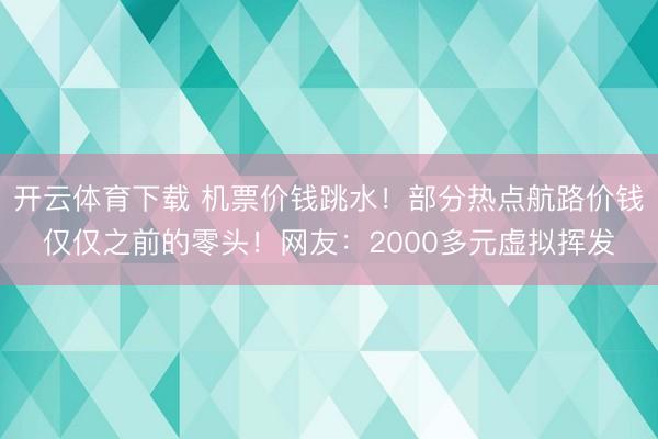开云体育下载 机票价钱跳水！部分热点航路价钱仅仅之前的零头！网友：2000多元虚拟挥发