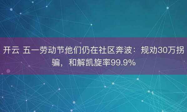 开云 五一劳动节他们仍在社区奔波：规劝30万拐骗，和解凯旋率99.9%