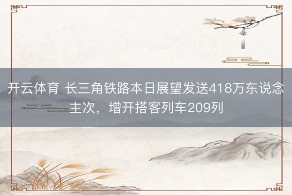 开云体育 长三角铁路本日展望发送418万东说念主次，增开搭客列车209列