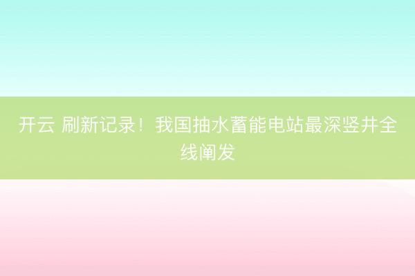 开云 刷新记录！我国抽水蓄能电站最深竖井全线阐发