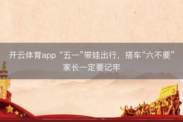 开云体育app “五一”带娃出行，搭车“六不要”家长一定要记牢