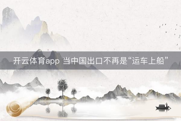 开云体育app 当中国出口不再是“运车上船”