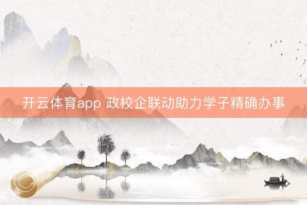 开云体育app 政校企联动助力学子精确办事