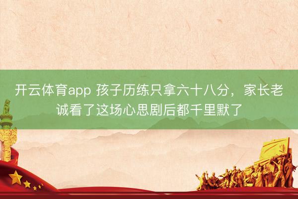 开云体育app 孩子历练只拿六十八分，家长老诚看了这场心思剧后都千里默了