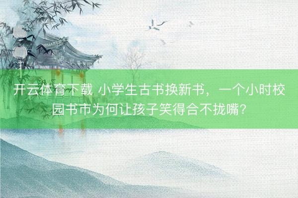 开云体育下载 小学生古书换新书，一个小时校园书市为何让孩子笑得合不拢嘴?