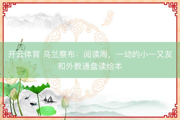 开云体育 乌兰察布：阅读周，一幼的小一又友和外教通盘读绘本