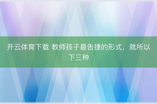 开云体育下载 教师孩子最告捷的形式，就所以下三种