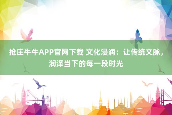 抢庄牛牛APP官网下载 文化浸润：让传统文脉，润泽当下的每一段时光