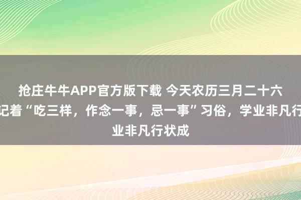 抢庄牛牛APP官方版下载 今天农历三月二十六日，记着“吃三样，作念一事，忌一事”习俗，学业非凡行状成