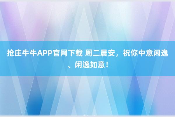 抢庄牛牛APP官网下载 周二晨安，祝你中意闲逸、闲逸如意！