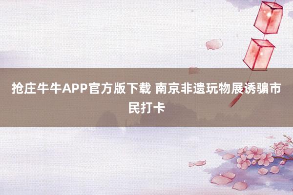 抢庄牛牛APP官方版下载 南京非遗玩物展诱骗市民打卡
