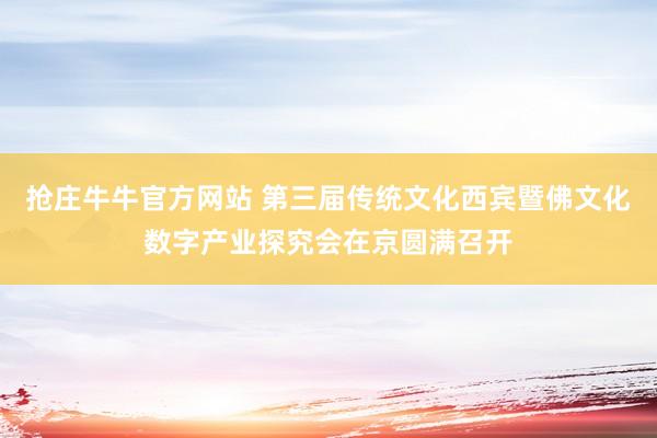 抢庄牛牛官方网站 第三届传统文化西宾暨佛文化数字产业探究会在京圆满召开